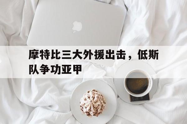 摩特比三大外援出击，低斯队争功亚甲的简单介绍